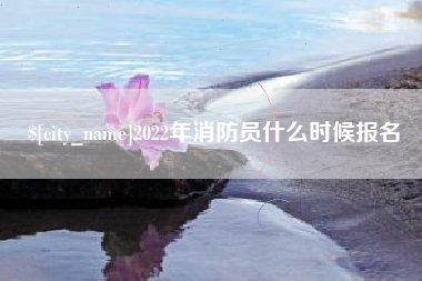 马鞍山2022年消防员什么时候报名