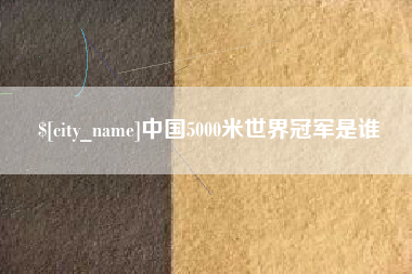 马鞍山中国5000米世界冠军是谁