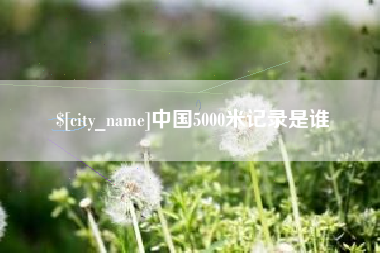马鞍山中国5000米记录是谁