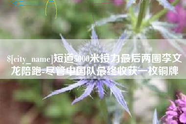 马鞍山短道5000米接力最后两圈李文龙陪跑-尽管中国队最终收获一枚铜牌