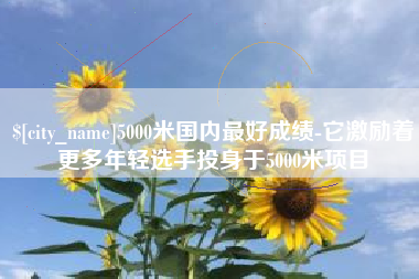 马鞍山5000米国内最好成绩-它激励着更多年轻选手投身于5000米项目