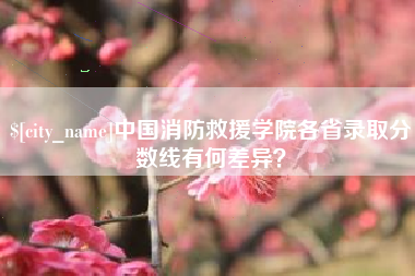 马鞍山中国消防救援学院各省录取分数线有何差异？