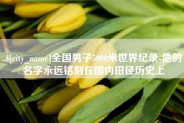 马鞍山全国男子5000米世界纪录-他的名字永远铭刻在国内田径历史上