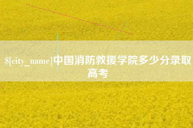 马鞍山中国消防救援学院多少分录取高考