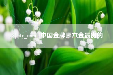 马鞍山中国金牌哪六金最贵的