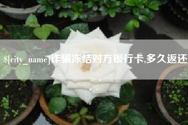 马鞍山诈骗冻结对方银行卡,多久返还