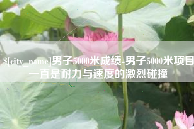 马鞍山男子5000米成绩-男子5000米项目一直是耐力与速度的激烈碰撞