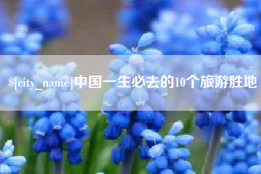 马鞍山中国一生必去的10个旅游胜地