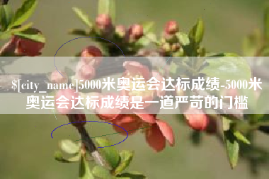马鞍山5000米奥运会达标成绩-5000米奥运会达标成绩是一道严苛的门槛