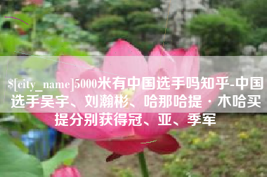 马鞍山5000米有中国选手吗知乎-中国选手吴宇、刘瀚彬、哈那哈提·木哈买提分别获得冠、亚、季军