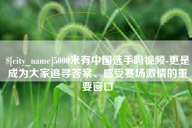 马鞍山5000米有中国选手吗视频-更是成为大家追寻答案、感受赛场激情的重要窗口