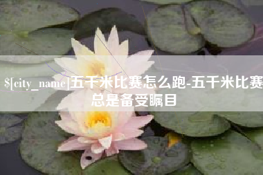 马鞍山五千米比赛怎么跑-五千米比赛总是备受瞩目