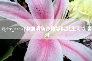 马鞍山中国消防救援学院女生可以读吗