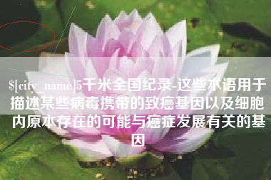 马鞍山5千米全国纪录-这些术语用于描述某些病毒携带的致癌基因以及细胞内原本存在的可能与癌症发展有关的基因