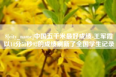 马鞍山中国五千米最好成绩-王军霞以14分51秒92的成绩刷新了全国学生记录