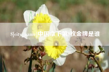 马鞍山中国拿下第9枚金牌是谁