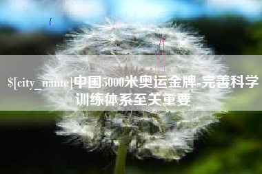 马鞍山中国5000米奥运金牌-完善科学训练体系至关重要