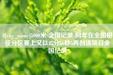 马鞍山5000米 全国记录-同年在全国田径分区赛上又以25分56秒5再创该项目全国纪录