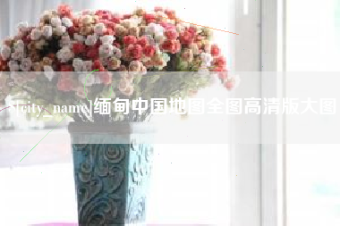 马鞍山缅甸中国地图全图高清版大图