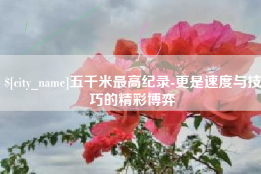 马鞍山五千米最高纪录-更是速度与技巧的精彩博弈