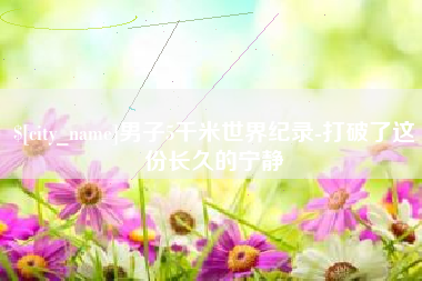 马鞍山男子5千米世界纪录-打破了这份长久的宁静