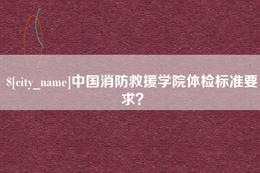 马鞍山中国消防救援学院体检标准要求？