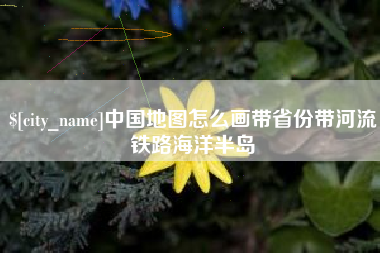 马鞍山中国地图怎么画带省份带河流铁路海洋半岛