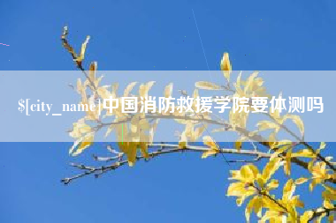 马鞍山中国消防救援学院要体测吗