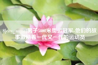 马鞍山男子5000米奥运冠军-他们的故事激励着一代又一代的运动员