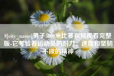 马鞍山男子5000米比赛视频观看完整版-它考验着运动员的耐力、速度和坚韧不拔的精神