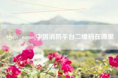 马鞍山中国消防平台二维码在哪里