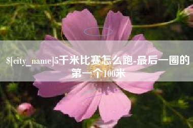 马鞍山5千米比赛怎么跑-最后一圈的第一个100米