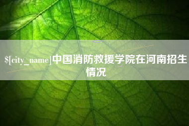 马鞍山中国消防救援学院在河南招生情况