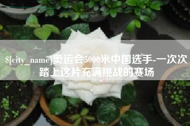 马鞍山奥运会5000米中国选手-一次次踏上这片充满挑战的赛场
