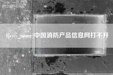 马鞍山中国消防产品信息网打不开