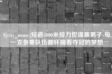 马鞍山短道5000米接力世锦赛男子-每一支参赛队伍都怀揣着夺冠的梦想