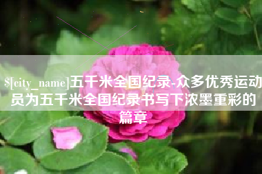 马鞍山五千米全国纪录-众多优秀运动员为五千米全国纪录书写下浓墨重彩的篇章