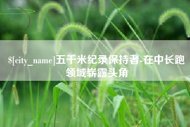 马鞍山五千米纪录保持者-在中长跑领域崭露头角