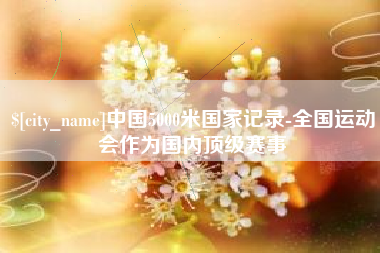 马鞍山中国5000米国家记录-全国运动会作为国内顶级赛事
