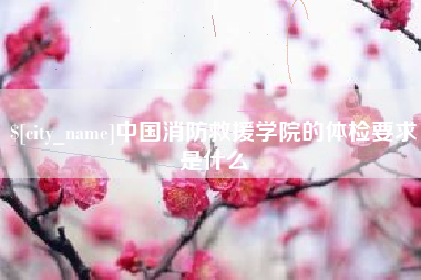马鞍山中国消防救援学院的体检要求是什么