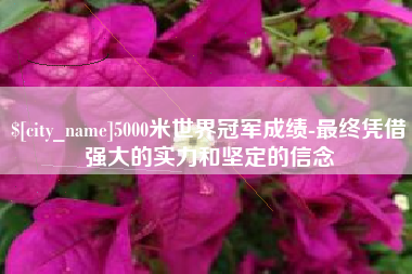 马鞍山5000米世界冠军成绩-最终凭借强大的实力和坚定的信念