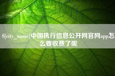 马鞍山中国执行信息公开网官网app怎么要收费了呢