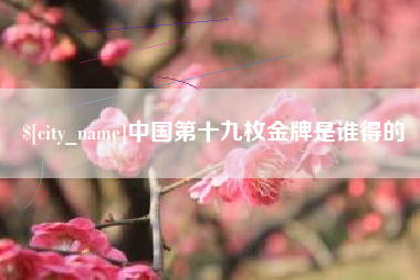 马鞍山中国第十九枚金牌是谁得的