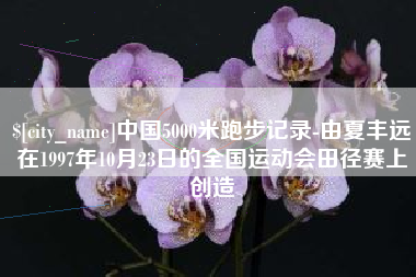 马鞍山中国5000米跑步记录-由夏丰远在1997年10月23日的全国运动会田径赛上创造