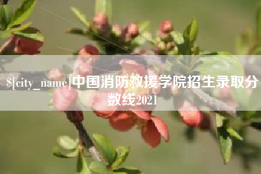 马鞍山中国消防救援学院招生录取分数线2021