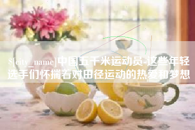 马鞍山中国五千米运动员-这些年轻选手们怀揣着对田径运动的热爱和梦想
