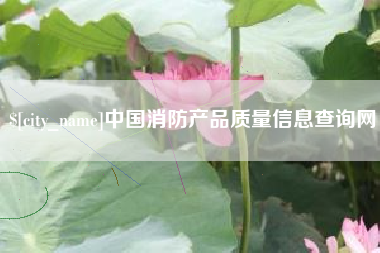 马鞍山中国消防产品质量信息查询网