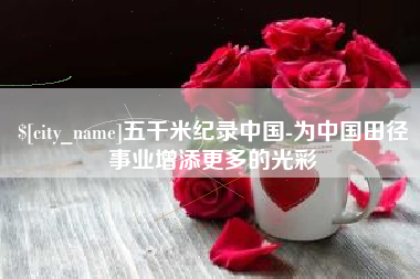 马鞍山五千米纪录中国-为中国田径事业增添更多的光彩