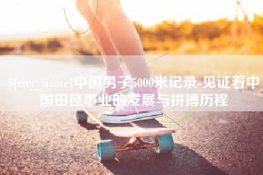 马鞍山中国男子5000米记录-见证着中国田径事业的发展与拼搏历程