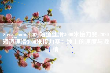 马鞍山2020短道速滑3000米接力赛-2020短道速滑3000米接力赛：冰上的速度与激情